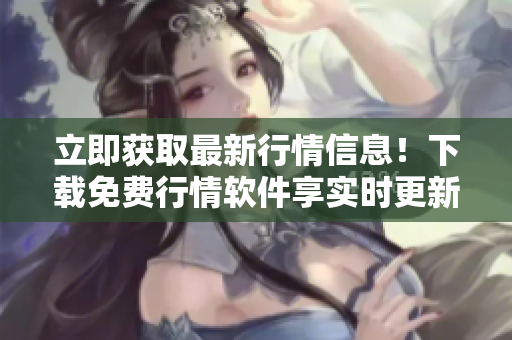 立即获取最新行情信息！下载免费行情软件享实时更新