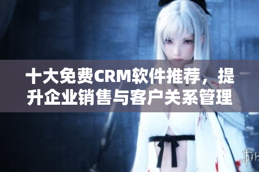 十大免费CRM软件推荐，提升企业销售与客户关系管理