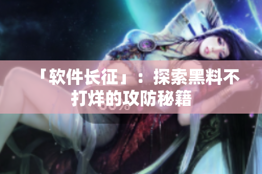 「软件长征」：探索黑料不打烊的攻防秘籍