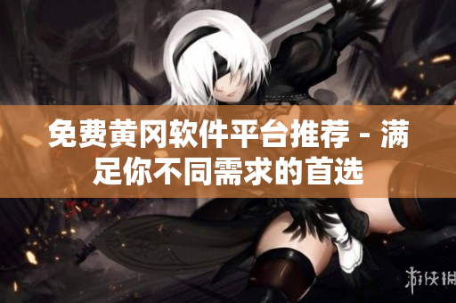 免费黄冈软件平台推荐 - 满足你不同需求的首选