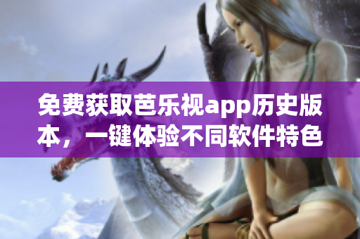 免费获取芭乐视app历史版本，一键体验不同软件特色