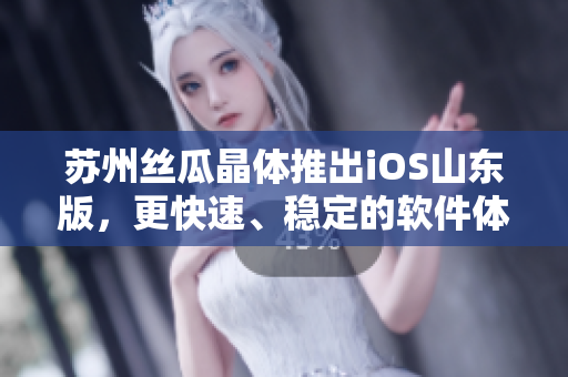 苏州丝瓜晶体推出iOS山东版，更快速、稳定的软件体验