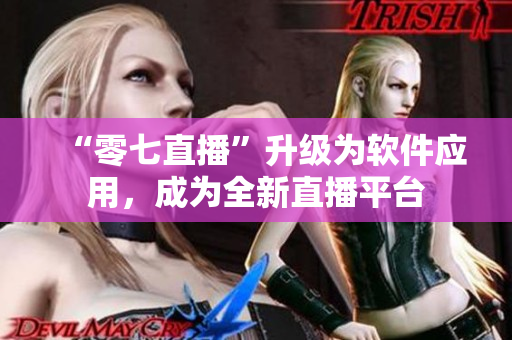 “零七直播”升级为软件应用，成为全新直播平台