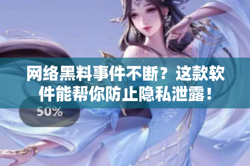 网络黑料事件不断？这款软件能帮你防止隐私泄露！