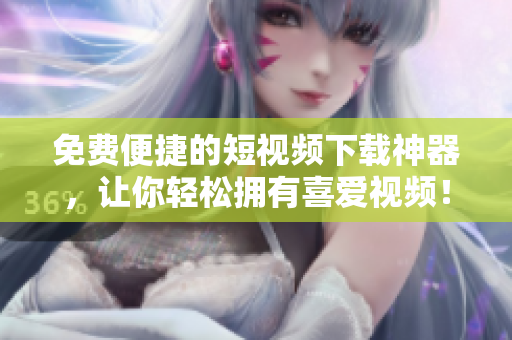免费便捷的短视频下载神器，让你轻松拥有喜爱视频！