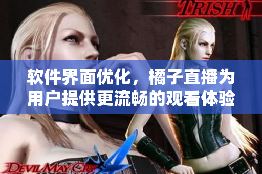 软件界面优化，橘子直播为用户提供更流畅的观看体验