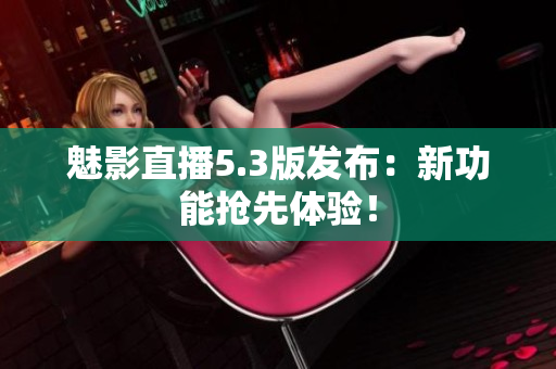 魅影直播5.3版发布：新功能抢先体验！
