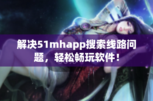 解决51mhapp搜索线路问题，轻松畅玩软件！