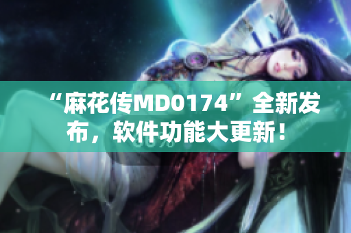 “麻花传MD0174”全新发布，软件功能大更新！