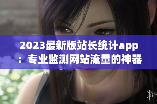 2023最新版站长统计app：专业监测网站流量的神器