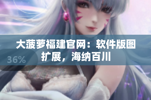 大菠萝福建官网：软件版图扩展，海纳百川
