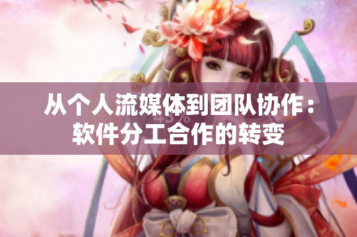 从个人流媒体到团队协作：软件分工合作的转变