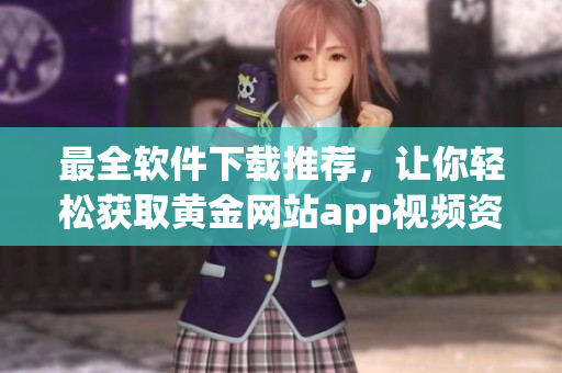 最全软件下载推荐，让你轻松获取黄金网站app视频资源！