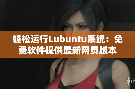 轻松运行Lubuntu系统：免费软件提供最新网页版本