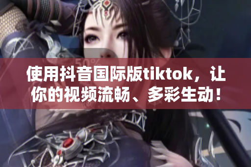 使用抖音国际版tiktok，让你的视频流畅、多彩生动！