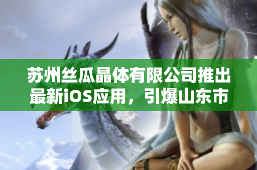 苏州丝瓜晶体有限公司推出最新iOS应用，引爆山东市场。