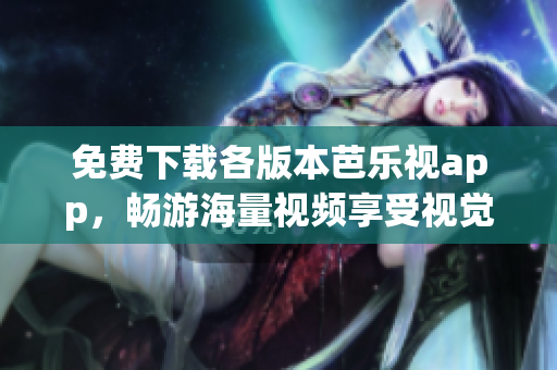 免费下载各版本芭乐视app，畅游海量视频享受视觉盛宴！