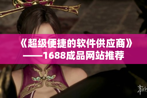 《超级便捷的软件供应商》——1688成品网站推荐