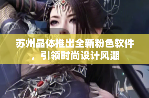 苏州晶体推出全新粉色软件，引领时尚设计风潮