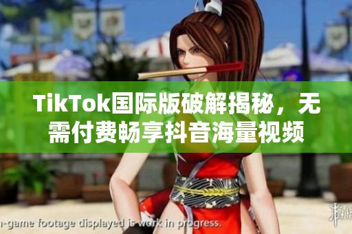 TikTok国际版破解揭秘，无需付费畅享抖音海量视频