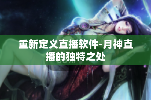重新定义直播软件-月神直播的独特之处