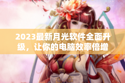 2023最新月光软件全面升级，让你的电脑效率倍增