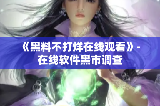 《黑料不打烊在线观看》- 在线软件黑市调查