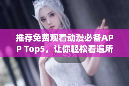 推荐免费观看动漫必备APP Top5，让你轻松看遍所有动漫！