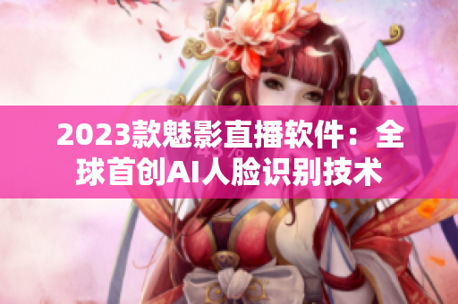2023款魅影直播软件：全球首创AI人脸识别技术