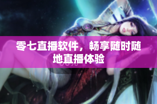 零七直播软件，畅享随时随地直播体验