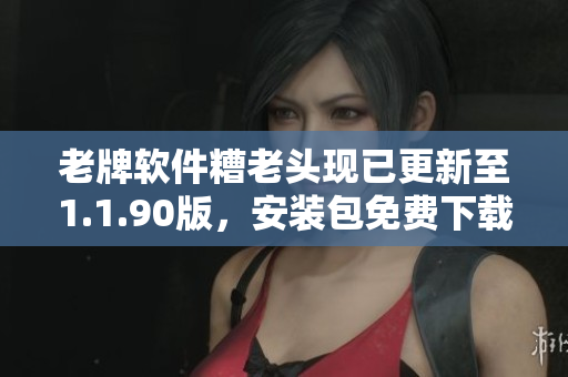 老牌软件糟老头现已更新至1.1.90版，安装包免费下载！