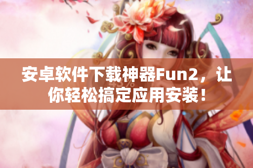安卓软件下载神器Fun2，让你轻松搞定应用安装！