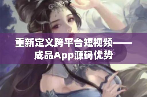 重新定义跨平台短视频——成品App源码优势
