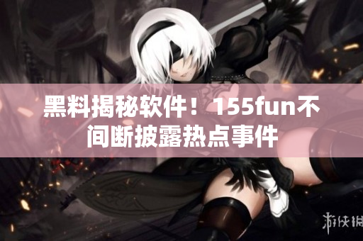 黑料揭秘软件！155fun不间断披露热点事件