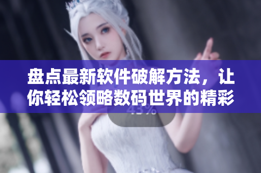 盘点最新软件破解方法，让你轻松领略数码世界的精彩！