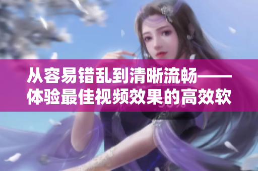 从容易错乱到清晰流畅——体验最佳视频效果的高效软件