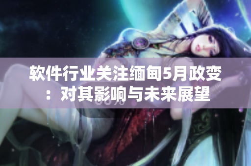 软件行业关注缅甸5月政变：对其影响与未来展望