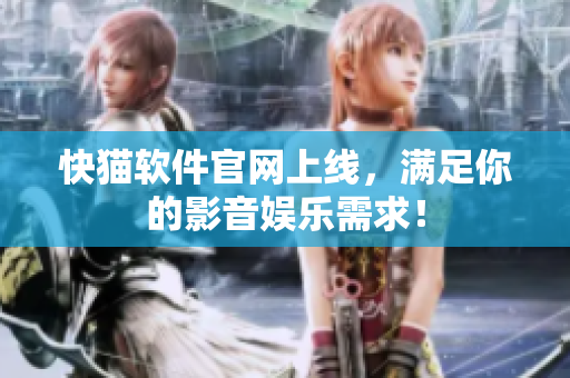 快猫软件官网上线，满足你的影音娱乐需求！