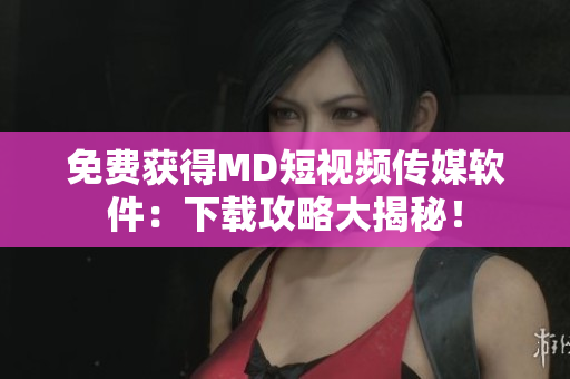 免费获得MD短视频传媒软件：下载攻略大揭秘！