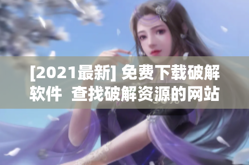 [2021最新] 免费下载破解软件  查找破解资源的网站大全