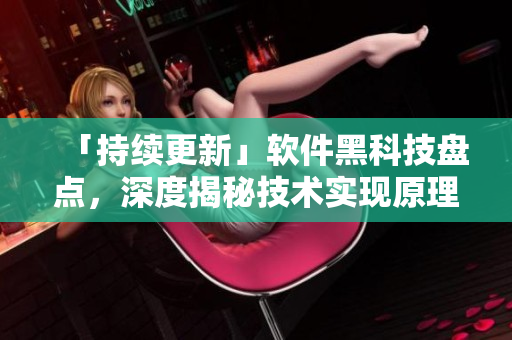 「持续更新」软件黑科技盘点，深度揭秘技术实现原理