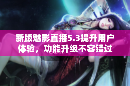 新版魅影直播5.3提升用户体验，功能升级不容错过