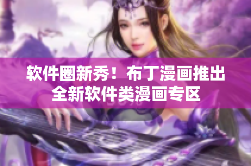 软件圈新秀！布丁漫画推出全新软件类漫画专区