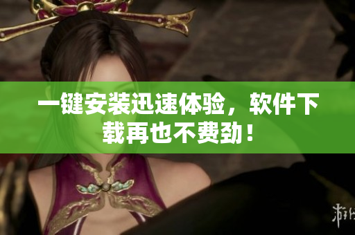 一键安装迅速体验，软件下载再也不费劲！
