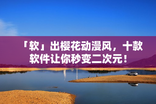 「软」出樱花动漫风，十款软件让你秒变二次元！