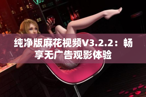 纯净版麻花视频V3.2.2：畅享无广告观影体验