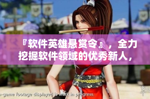 『软件英雄悬赏令』，全力挖掘软件领域的优秀新人，奖励丰厚！