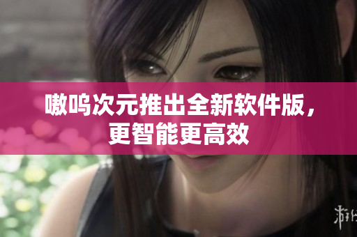 嗷呜次元推出全新软件版，更智能更高效