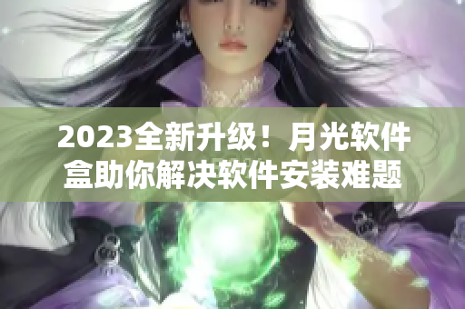 2023全新升级！月光软件盒助你解决软件安装难题