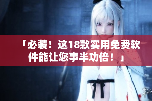 「必装！这18款实用免费软件能让您事半功倍！」